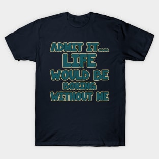 admit it.... life would be boring without me T-Shirt